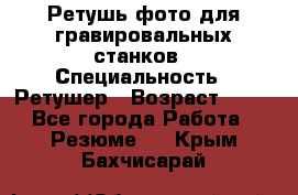 Ретушь фото для гравировальных станков › Специальность ­ Ретушер › Возраст ­ 40 - Все города Работа » Резюме   . Крым,Бахчисарай